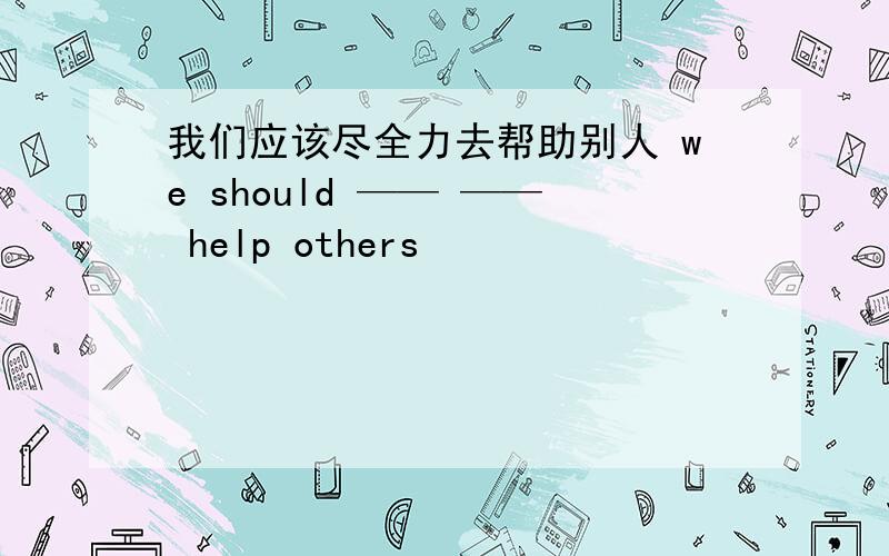 我们应该尽全力去帮助别人 we should —— —— help others