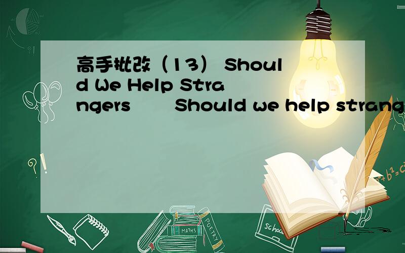 高手批改（13） Should We Help Strangers 　　Should we help strangers I think the question is easy.The answer is :We should in most situation.With the development of society,people appears some like indifferent in public.Some sad events happen