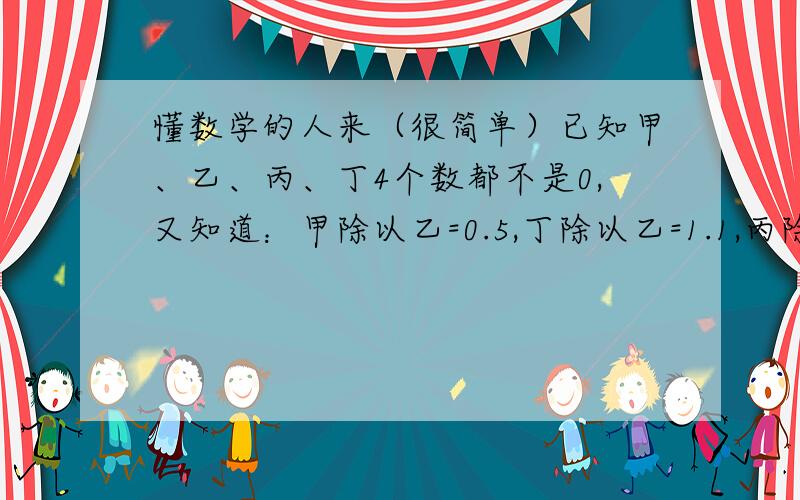 懂数学的人来（很简单）已知甲、乙、丙、丁4个数都不是0,又知道：甲除以乙=0.5,丁除以乙=1.1,丙除以0.4=乙,甲除以1.25=丙.比较甲、乙、丙、丁4个数的大小!（ ）> ( ) > ( ) > ( )