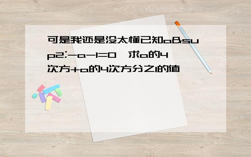 可是我还是没太懂已知a²-a-1=0,求a的4次方+a的4次方分之1的值