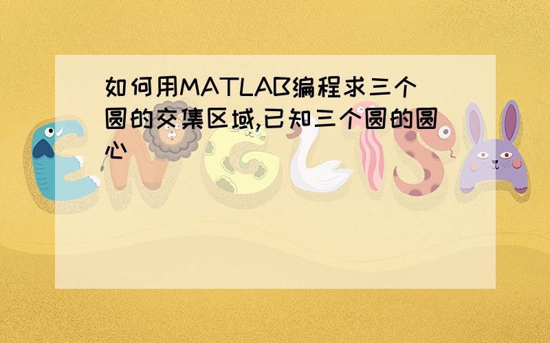 如何用MATLAB编程求三个圆的交集区域,已知三个圆的圆心