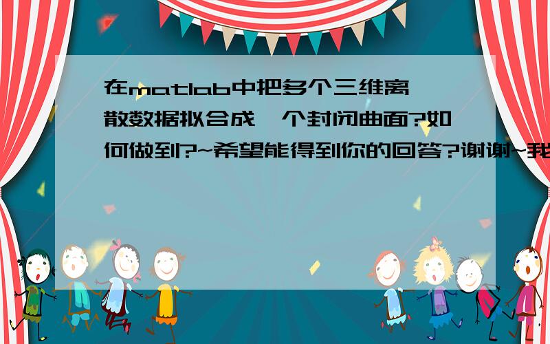 在matlab中把多个三维离散数据拟合成一个封闭曲面?如何做到?~希望能得到你的回答?谢谢~我知道了~还是谢谢你~