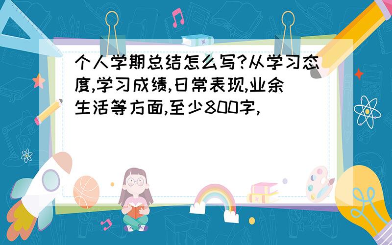 个人学期总结怎么写?从学习态度,学习成绩,日常表现,业余生活等方面,至少800字,