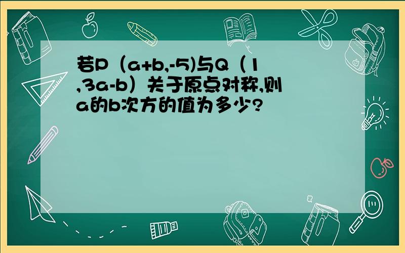 若P（a+b,-5)与Q（1,3a-b）关于原点对称,则a的b次方的值为多少?