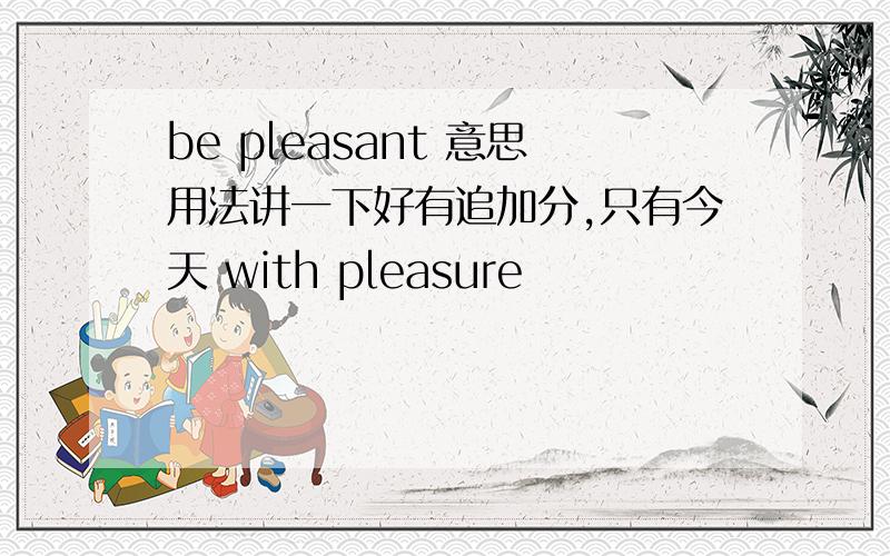 be pleasant 意思用法讲一下好有追加分,只有今天 with pleasure