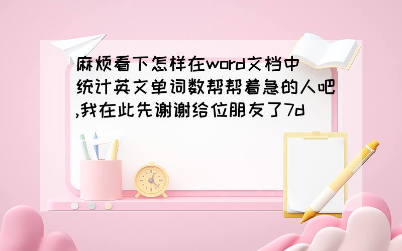 麻烦看下怎样在word文档中统计英文单词数帮帮着急的人吧,我在此先谢谢给位朋友了7d