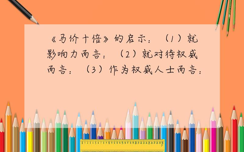 《马价十倍》的启示：（1）就影响力而言：（2）就对待权威而言：（3）作为权威人士而言：