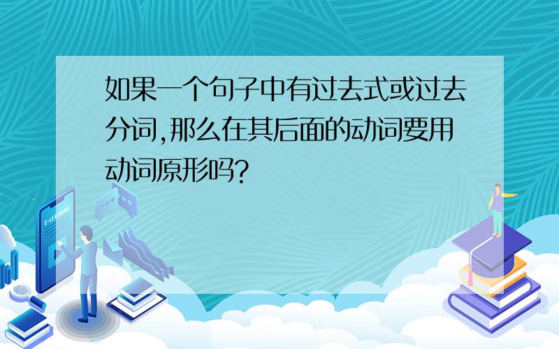 如果一个句子中有过去式或过去分词,那么在其后面的动词要用动词原形吗?