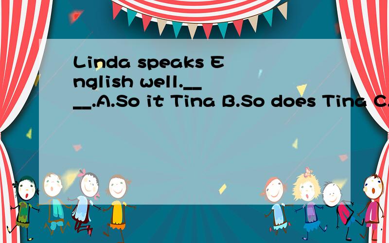 Linda speaks English well.____.A.So it Tina B.So does Tina C.So Tina is D.So Tina does