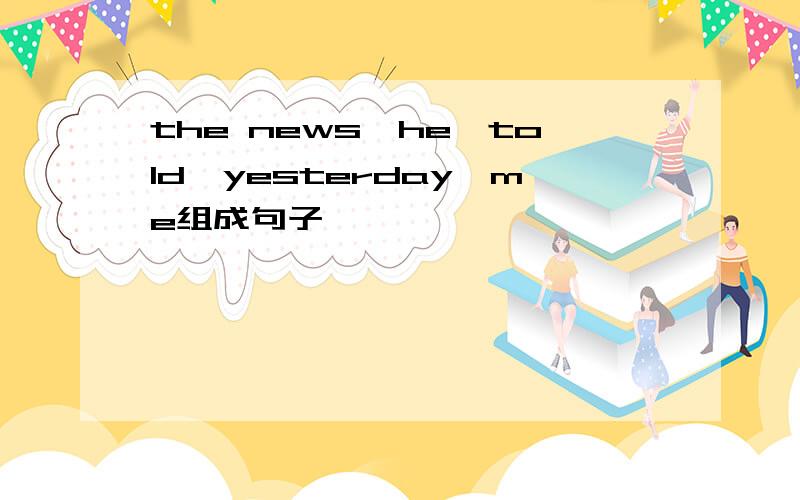 the news,he,told,yesterday,me组成句子