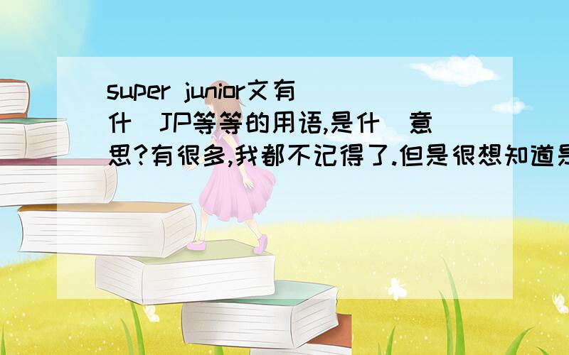 super junior文有什麼JP等等的用语,是什麼意思?有很多,我都不记得了.但是很想知道是什麼意思?