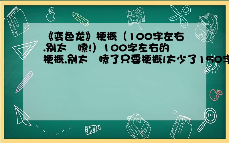 《变色龙》梗概（100字左右.别太啰嗦!）100字左右的梗概,别太啰嗦了只要梗概!太少了150字左右