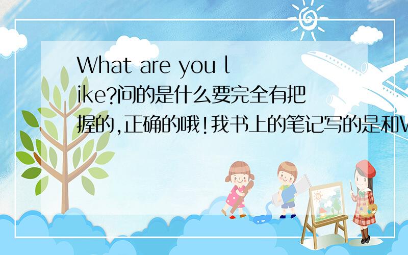 What are you like?问的是什么要完全有把握的,正确的哦!我书上的笔记写的是和What do you look like?差不多的,因为时间久了,忘了,有点模糊了,所以一定要准确哦.先谢谢啦怎么答案差那么多啊，到底