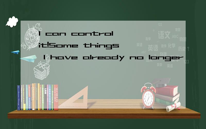I can control it!Some things I have already no longer