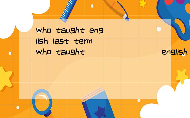 who taught english last termwho taught                 english last term     为什么不填your  啊  为什么是 you