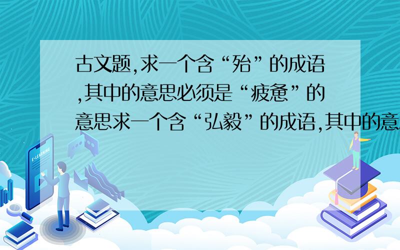 古文题,求一个含“殆”的成语,其中的意思必须是“疲惫”的意思求一个含“弘毅”的成语,其中的意思必须是“意志坚定”的意思求一个含“差”的成语,其中的意思必须是“差不多”的意思