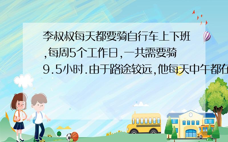 李叔叔每天都要骑自行车上下班,每周5个工作日,一共需要骑9.5小时.由于路途较远,他每天中午都在单位用餐,请计算李叔叔平均骑多少分钟的自行车才能从家到单位