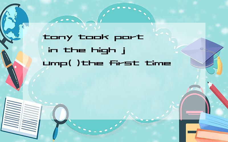tony took part in the high jump( )the first time