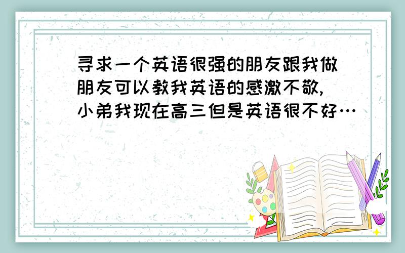 寻求一个英语很强的朋友跟我做朋友可以教我英语的感激不敬,小弟我现在高三但是英语很不好…