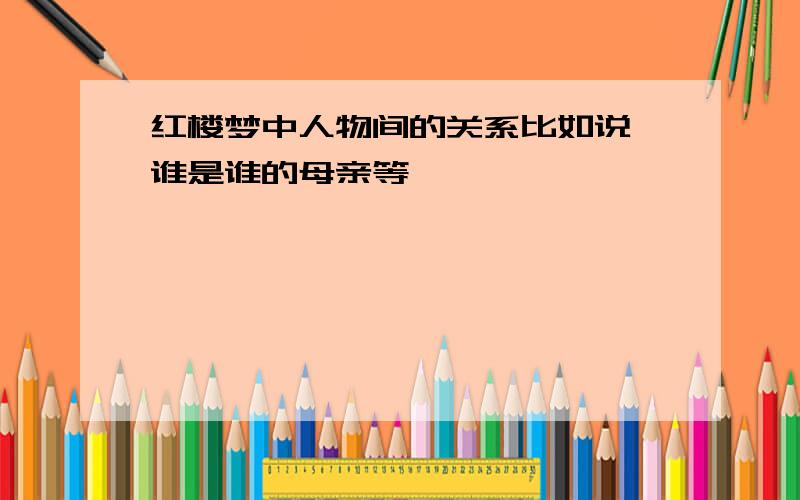 红楼梦中人物间的关系比如说,谁是谁的母亲等