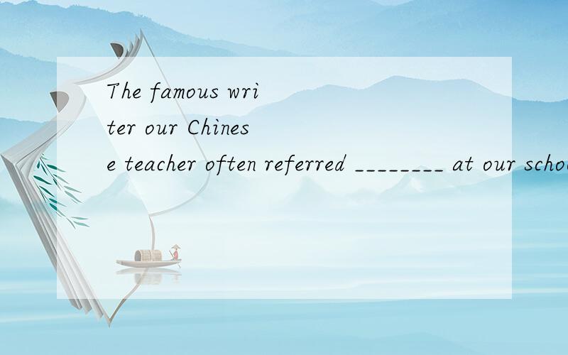 The famous writer our Chinese teacher often referred ________ at our school yesterday.A.to arriveB.to arrived c.to arriving