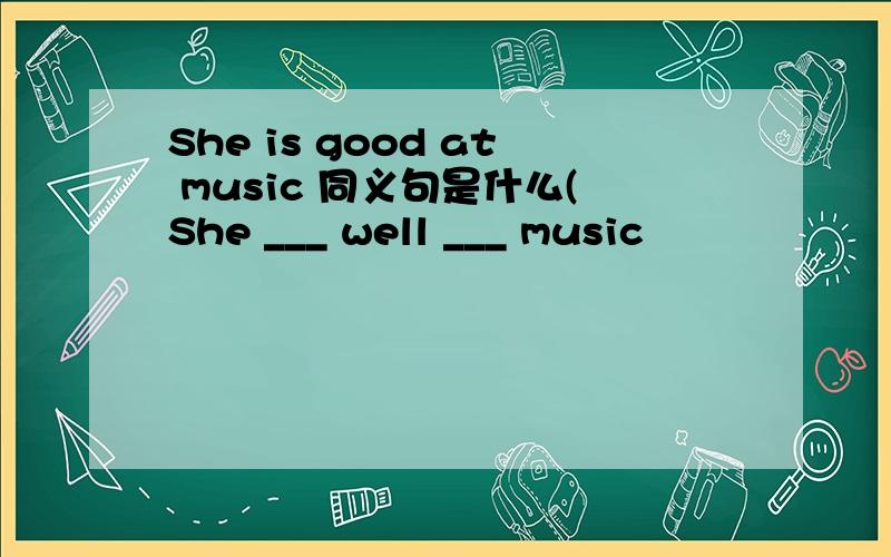 She is good at music 同义句是什么(She ___ well ___ music