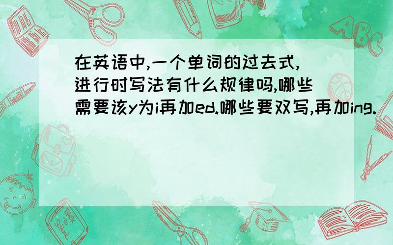 在英语中,一个单词的过去式,进行时写法有什么规律吗,哪些需要该y为i再加ed.哪些要双写,再加ing.