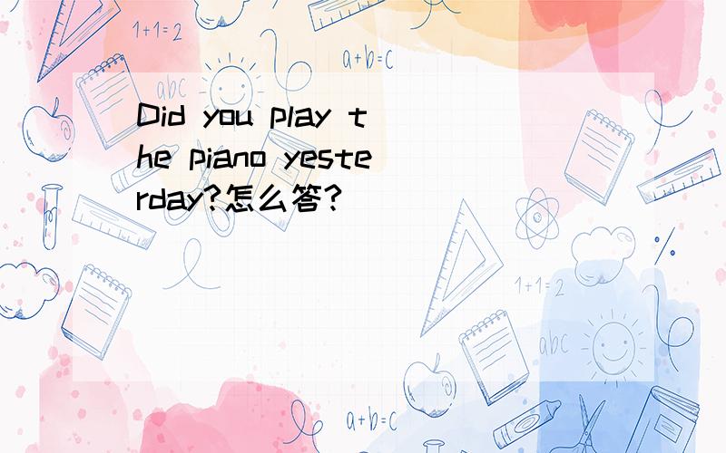 Did you play the piano yesterday?怎么答?