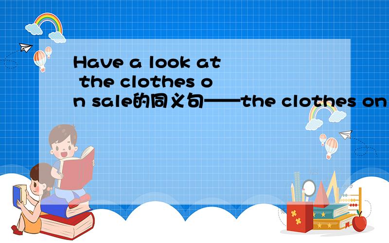 Have a look at the clothes on sale的同义句——the clothes on sale