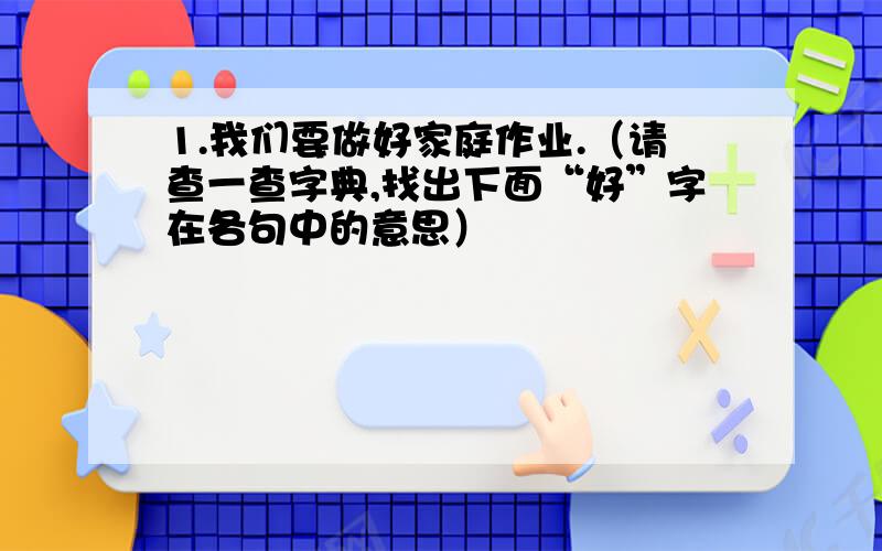 1.我们要做好家庭作业.（请查一查字典,找出下面“好”字在各句中的意思）