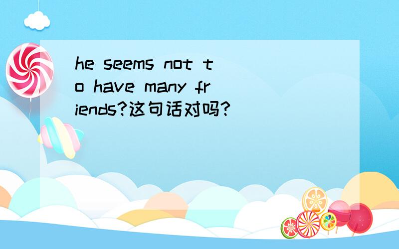 he seems not to have many friends?这句话对吗?