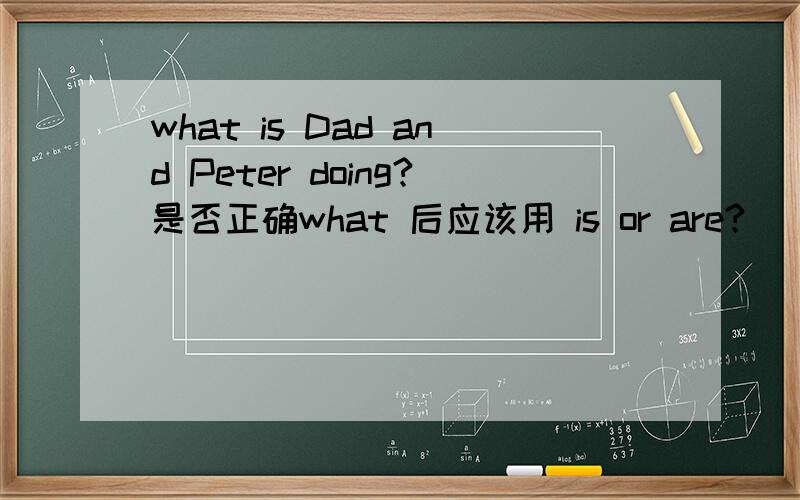 what is Dad and Peter doing?是否正确what 后应该用 is or are?