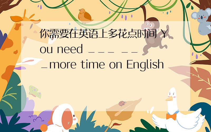 你需要在英语上多花点时间 You need ___ ___more time on English