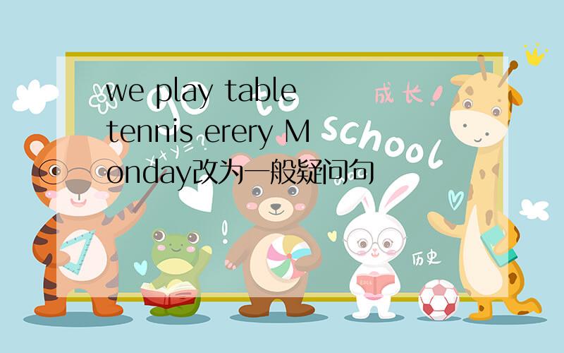 we play table tennis erery Monday改为一般疑问句