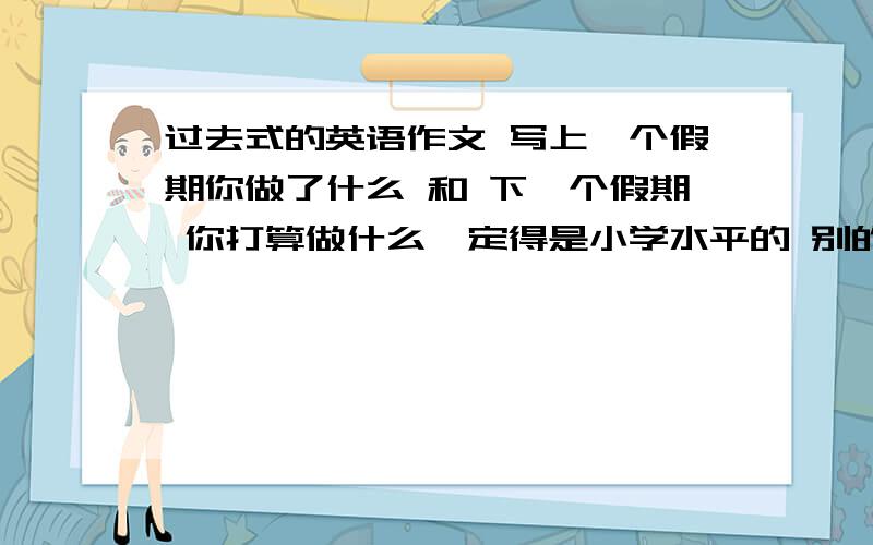 过去式的英语作文 写上一个假期你做了什么 和 下一个假期 你打算做什么一定得是小学水平的 别的不管,只要小学水平