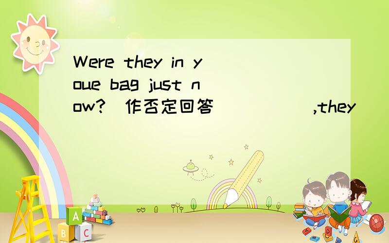 Were they in youe bag just now?(作否定回答） ____,they___.