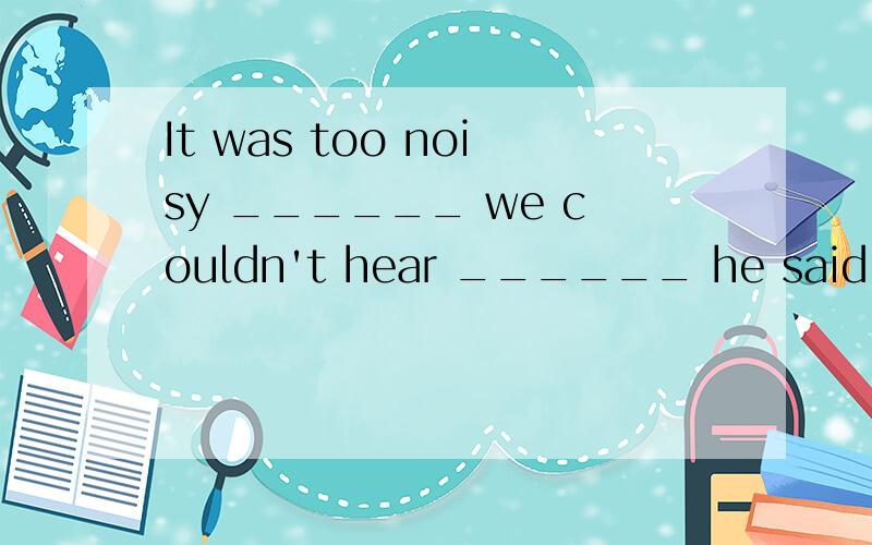 It was too noisy ______ we couldn't hear ______ he said at the meeting.A.so;that B.so;what C.that;what D.for;that