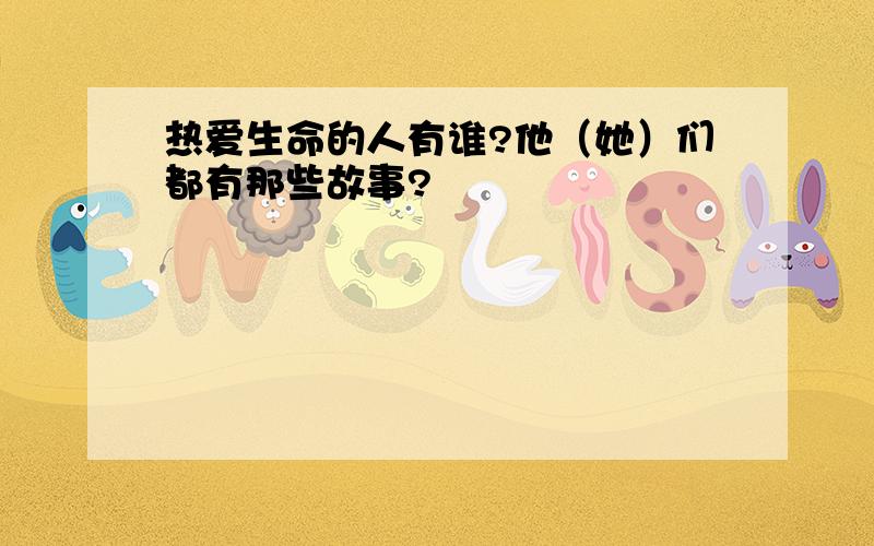 热爱生命的人有谁?他（她）们都有那些故事?