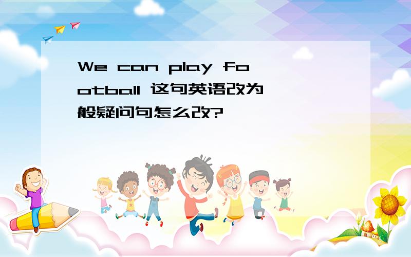 We can play football 这句英语改为一般疑问句怎么改?