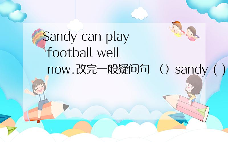 Sandy can play football well now.改完一般疑问句 （）sandy ( ) football well now