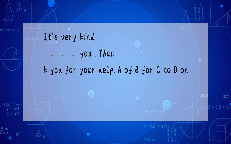 It's very kind ___ you .Thank you for your help.A of B for C to D on