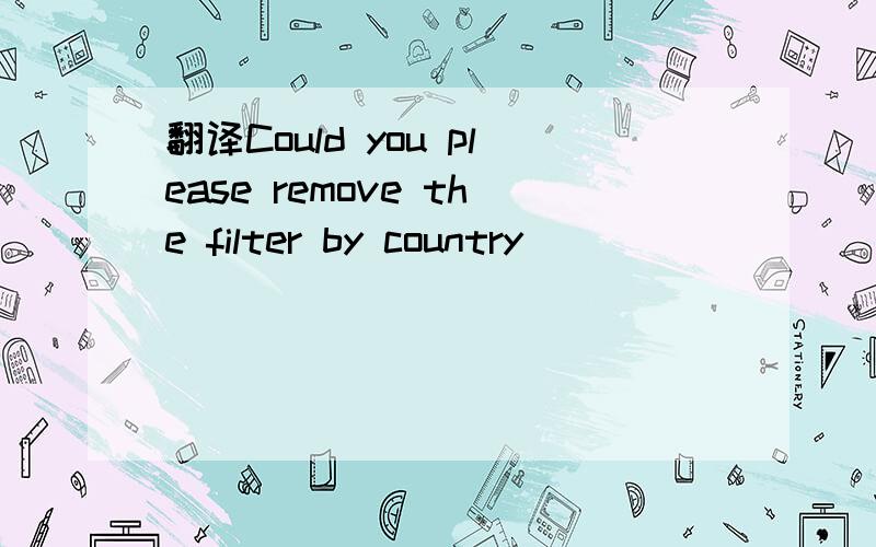 翻译Could you please remove the filter by country