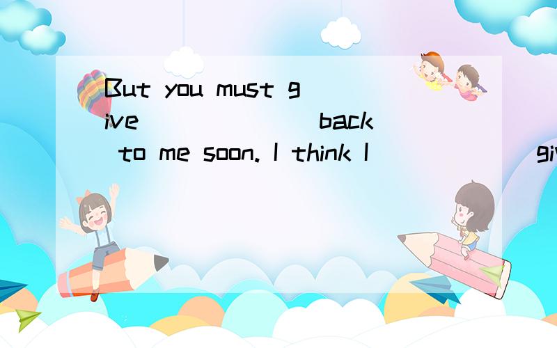 But you must give_______back to me soon. I think I ______give it back to you tomorrow. 都只填一个单急!