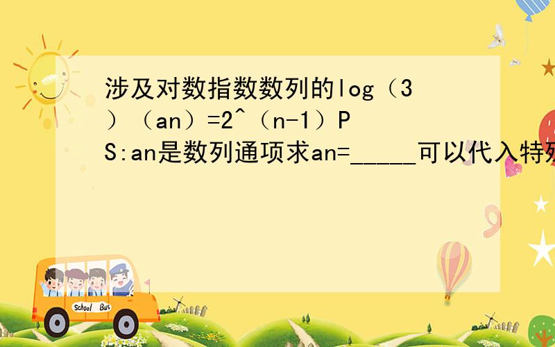 涉及对数指数数列的log（3）（an）=2^（n-1）PS:an是数列通项求an=_____可以代入特殊值试试an=3^2^n-1 a^b^c=a^bc这个先算a^b原题好像应该先算2^n-1