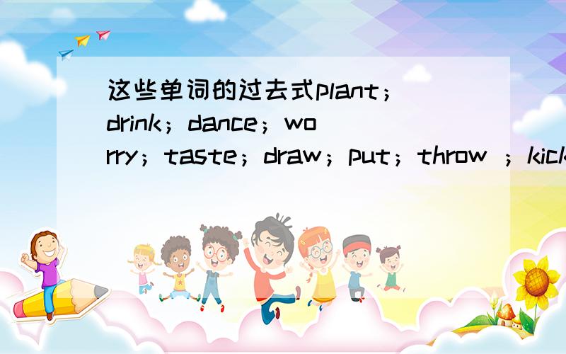 这些单词的过去式plant；drink；dance；worry；taste；draw；put；throw ；kick；fly