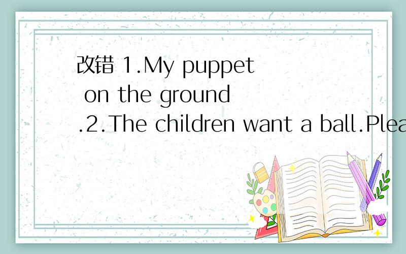 改错 1.My puppet on the ground.2.The children want a ball.Please give one to they.