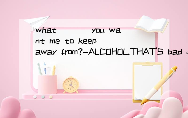 what____you want me to keep away from?-ALCOHOL.THAT'S bad for your healthA.It is that B.it that is C.is that is D.is it that