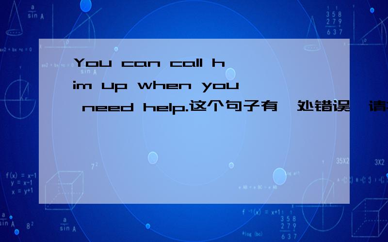 You can call him up when you need help.这个句子有一处错误,请找出并改正