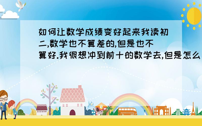 如何让数学成绩变好起来我读初二,数学也不算差的,但是也不算好.我很想冲到前十的数学去,但是怎么弄也不行,要不就是某某地方没带单位,这也算小的问题；大题——特别是要填辅助线、奥