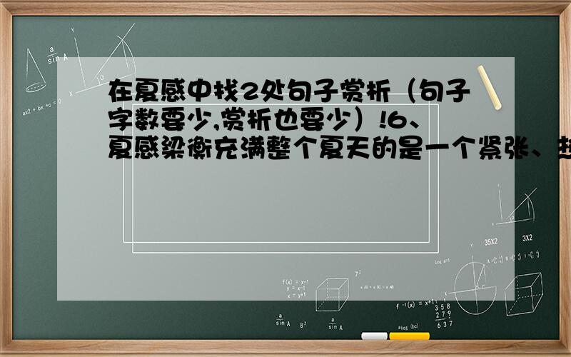 在夏感中找2处句子赏析（句子字数要少,赏析也要少）!6、夏感梁衡充满整个夏天的是一个紧张、热烈、急促的旋律.好象炉子上的一锅冷水在逐渐泛泡、冒气而终于沸腾了一样,山坡上的芊芊